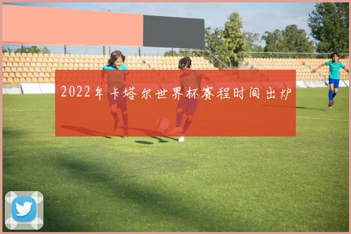 2022年卡塔尔世界杯赛程时间出炉