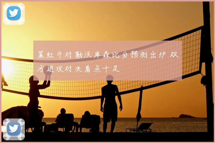 莱红牛对勒沃库森比分预测出炉 双方进攻对决看点十足