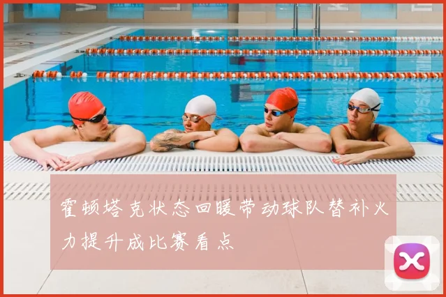 霍顿塔克状态回暖带动球队替补火力提升成比赛看点