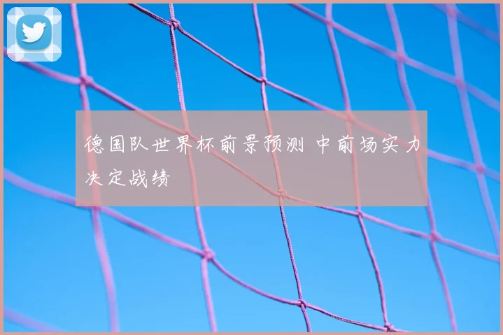 德国队世界杯前景预测 中前场实力决定战绩