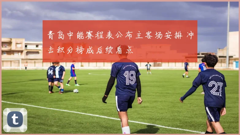青岛中能赛程表公布主客场安排 冲击积分榜成后续看点