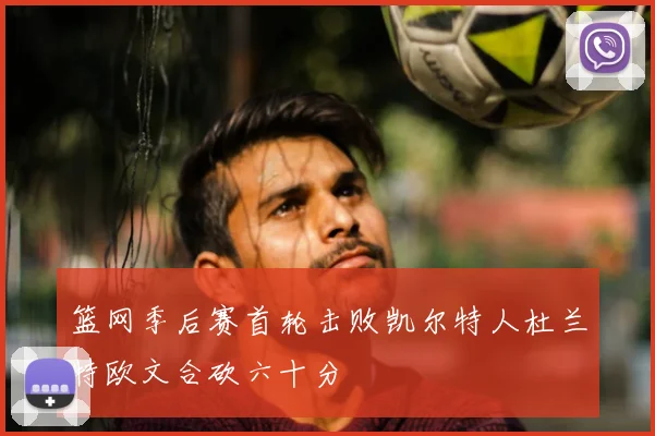 篮网季后赛首轮击败凯尔特人杜兰特欧文合砍六十分