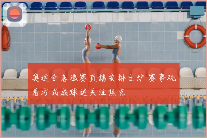 奥运会落选赛直播安排出炉 赛事观看方式成球迷关注焦点