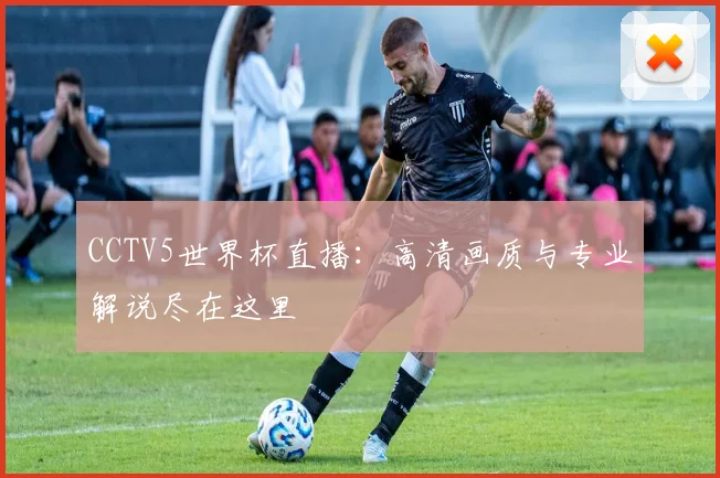 CCTV5世界杯直播：高清画质与专业解说尽在这里