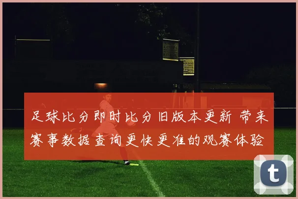 足球比分即时比分旧版本更新 带来赛事数据查询更快更准的观赛体验