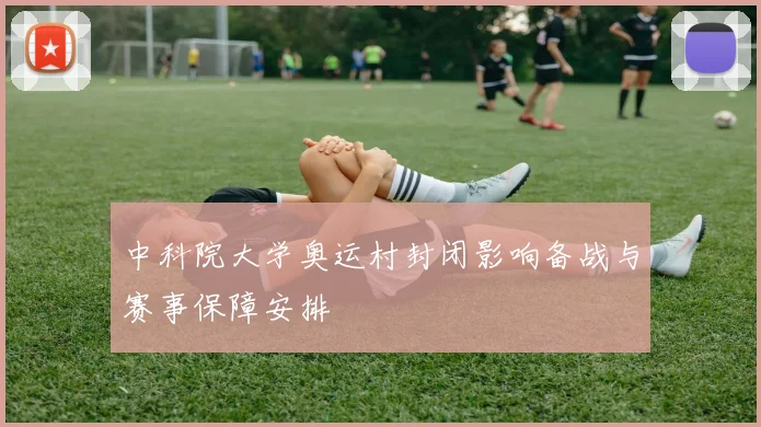中科院大学奥运村封闭影响备战与赛事保障安排