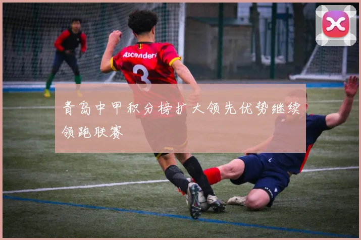 青岛中甲积分榜扩大领先优势继续领跑联赛