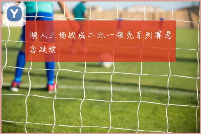 湖人三场战成二比一领先系列赛悬念延续