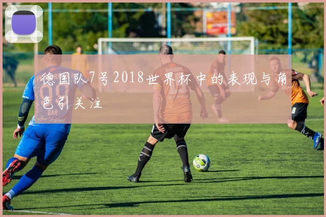 德国队7号2018世界杯中的表现与角色引关注