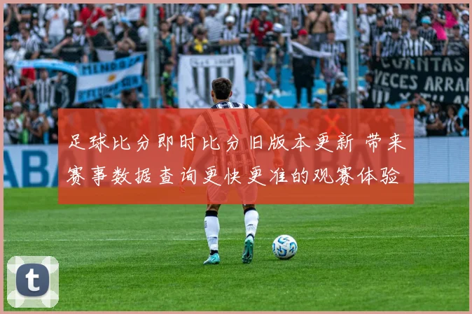 足球比分即时比分旧版本更新 带来赛事数据查询更快更准的观赛体验