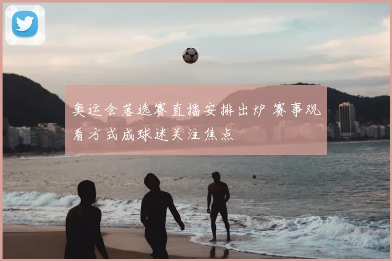 奥运会落选赛直播安排出炉 赛事观看方式成球迷关注焦点