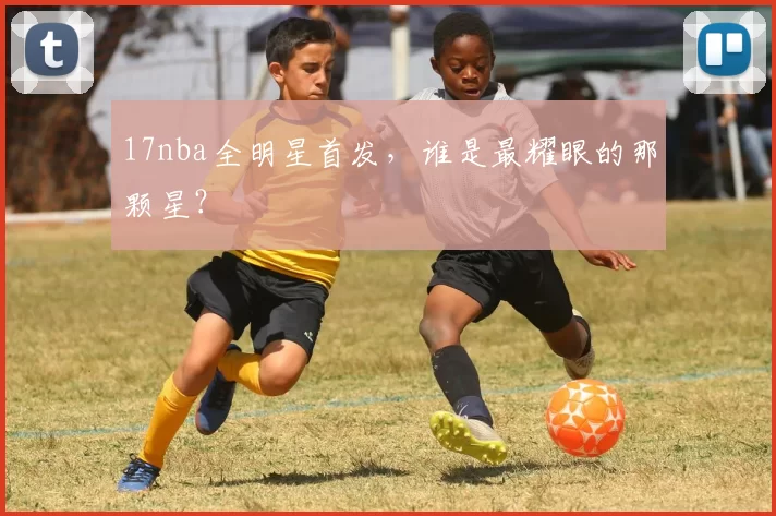 17nba全明星首发，谁是最耀眼的那颗星？