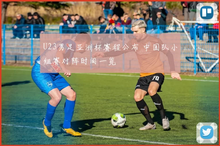 U23男足亚洲杯赛程公布 中国队小组赛对阵时间一览