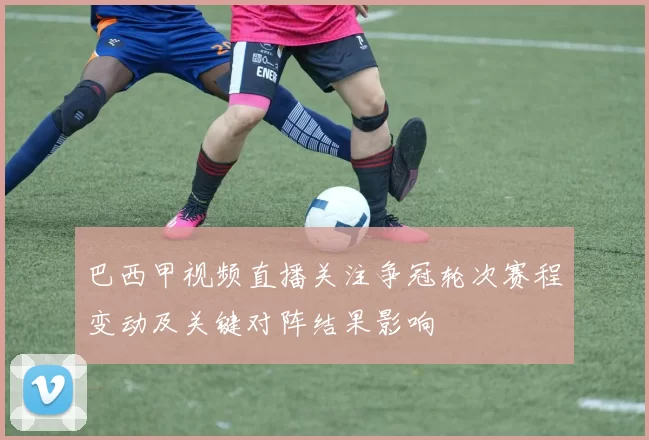 巴西甲视频直播关注争冠轮次赛程变动及关键对阵结果影响