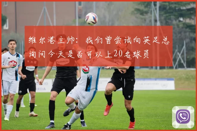 维尔港主帅:我们曾尝试向英足总询问今天是否可以上20名球员