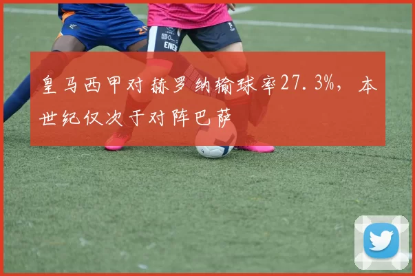 皇马西甲对赫罗纳输球率27.3%，本世纪仅次于对阵巴萨