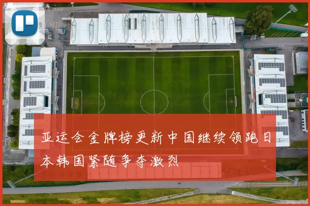 亚运会金牌榜更新中国继续领跑日本韩国紧随争夺激烈