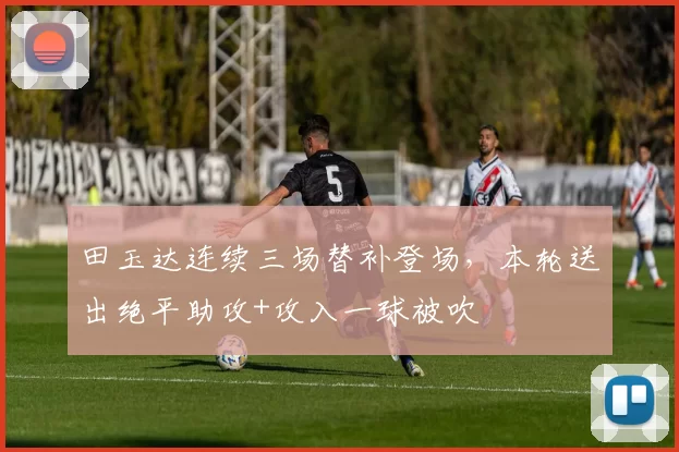 田玉达连续三场替补登场，本轮送出绝平助攻+攻入一球被吹