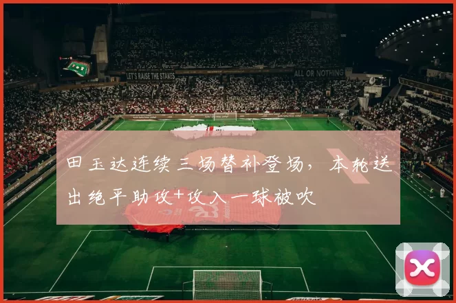 田玉达连续三场替补登场,本轮送出绝平助攻+攻入一球被吹
