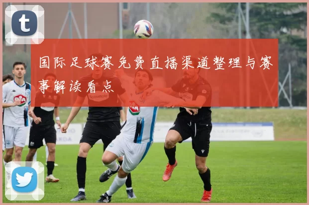 国际足球赛免费直播渠道整理与赛事解读看点