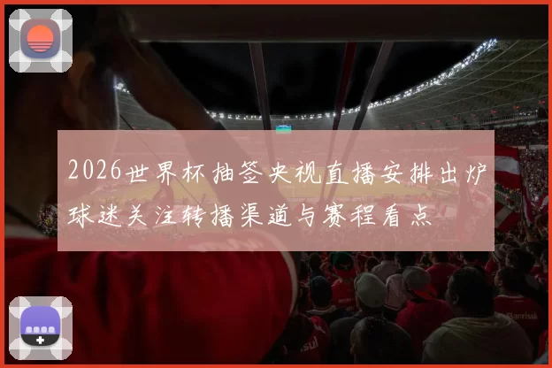 2026世界杯抽签央视直播安排出炉球迷关注转播渠道与赛程看点