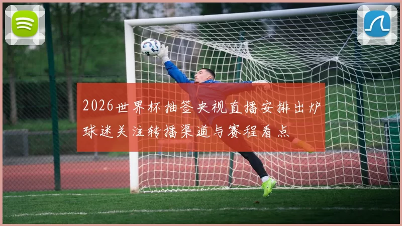 2026世界杯抽签央视直播安排出炉球迷关注转播渠道与赛程看点