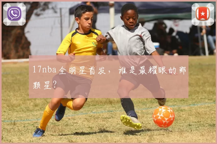 17nba全明星首发，谁是最耀眼的那颗星？
