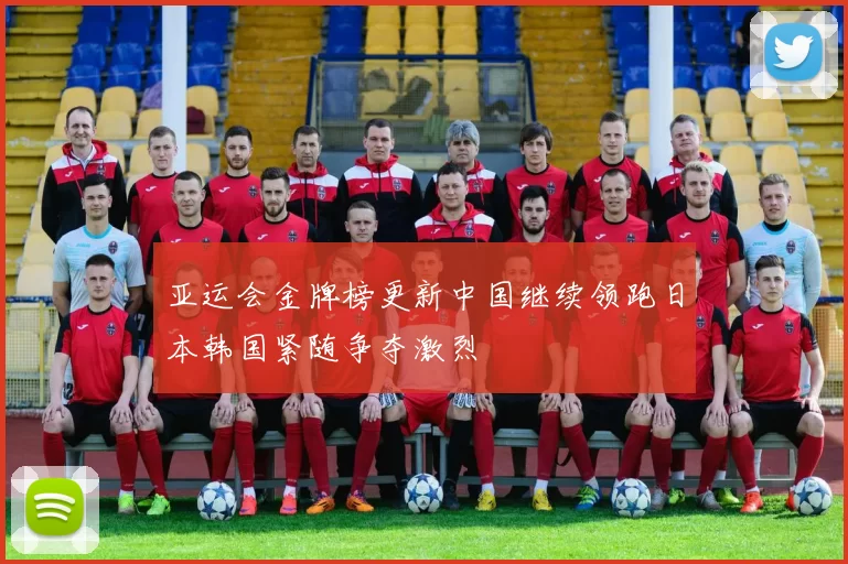 亚运会金牌榜更新中国继续领跑日本韩国紧随争夺激烈