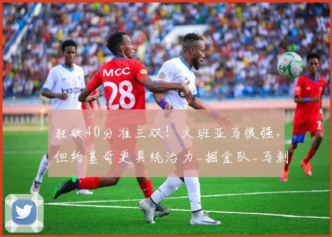 狂砍40分准三双!文班亚马很强,但约基奇更具统治力_掘金队_马刺队_1